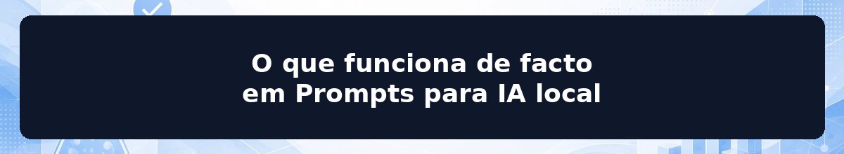 O que funciona de facto em Prompts para IA local